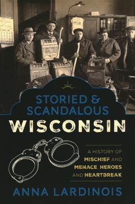 Storied & Scandalous Wisconsin: A History of Mischief and Menace, Heroes and Heartbreak By Anna Lardinois Cover Image