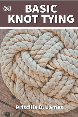 Basic Knot Tying: A Manual On How To Tie Survival And Decorative Knots For Sailing, Fishing, Wedding, Scouting, Camping, Woodworking And Cover Image