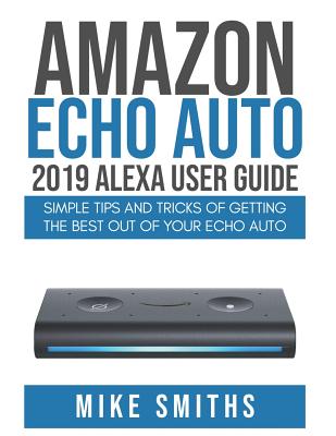 Amazon Echo Auto: 2019 Alexa User Guide: Simple Tips and Tricks of Getting the Best out of your Echo Auto By Mike Smiths Cover Image
