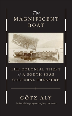 The Magnificent Boat: The Colonial Theft of a South Seas Cultural Treasure By Götz Aly, Jefferson Chase (Translator) Cover Image