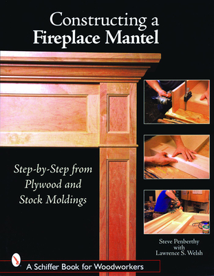 Constructing a Fireplace Mantel: Step-By-Step from Plywood and Stock Moldings: Step-By-Step from Plywood and Stock Moldings (Schiffer Book for Woodworkers)
