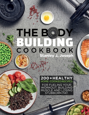 The Bodybuilding Cookbook: 200+ Healthy Home-cooked Recipes for Fueling your Workout, Building Muscle and Losing Stubborn Fat. Cover Image