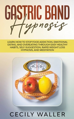 Gastric Band Hypnosis: Learn How to Stop Food Addiction, Emotional Eating, and Overeating through Easy Healthy Habits, Self-Suggestion, Rapid By Cecily Waller Cover Image