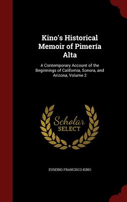 Kino's Historical Memoir of Pimería Alta: A Contemporary Account of the Beginnings of California, Sonora, and Arizona, Volume 2