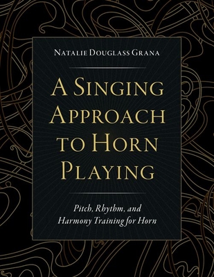 A Singing Approach to Horn Playing: Pitch, Rhythm, and Harmony Training for Horn By Natalie Douglass Grana Cover Image
