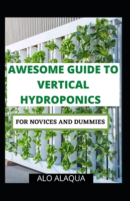 Awesome Guide To Vertical Hydroponics For Novices And Dummies By Alo Alaqua Cover Image