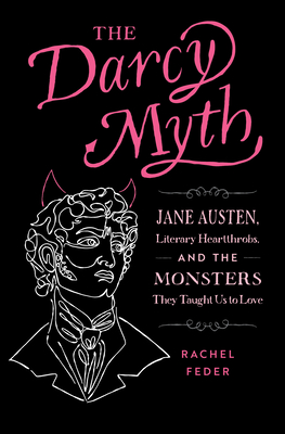The Darcy Myth: Jane Austen, Literary Heartthrobs, and the Monsters They Taught Us to Love By Rachel Feder Cover Image