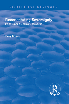Reconstituting Sovereignty: Post-Dayton Bosnia Uncovered (Routledge Revivals) By Rory Keane Cover Image