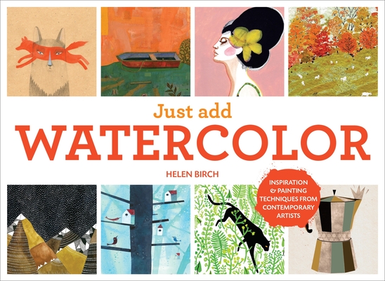 Just Add Watercolor: Inspiration and Painting Techniques from Contemporary Artists By Helen Birch Cover Image