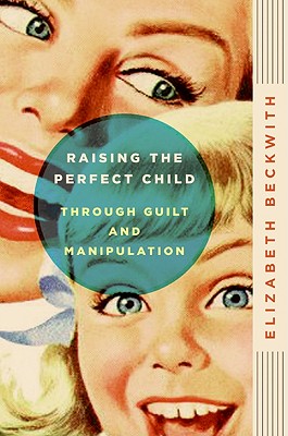 Cover for Raising the Perfect Child Through Guilt and Manipulation