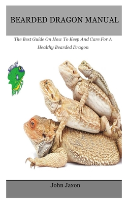 Bearded dragon: The Best Guide On How To Keep And Care For A Healthy Bearded Dragon By John Jaxon Cover Image