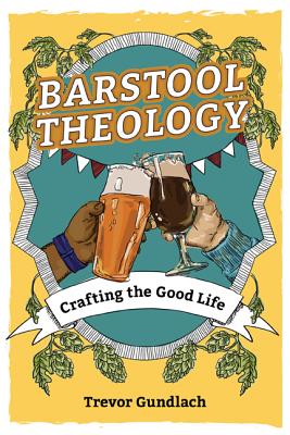 Barstool Theology: Crafting the Good Life By Trevor Gundlach Cover Image