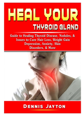 Heal your Thyroid Gland: Guide to Healing Thyroid Disease, Nodules, & Issues to Cure Hair Loss, Weight Gain, Depression, Anxiety, Skin Disorder Cover Image
