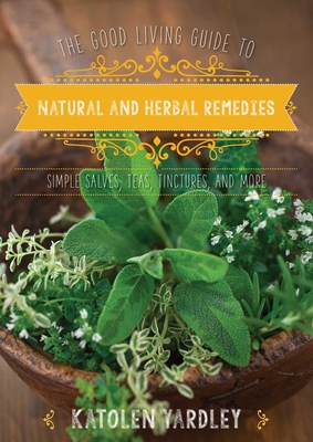 The Good Living Guide to Natural and Herbal Remedies: Simple Salves, Teas, Tinctures, and More Cover Image