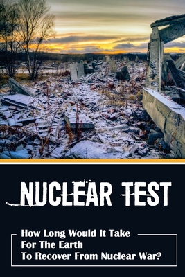 Nuclear Test: How Long Would It Take For The Earth To Recover From Nuclear War?: Nuclear Tests By Country By Art Caraker Cover Image