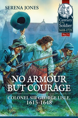 No Armour But Courage: Colonel Sir George Lisle 1615-1648 (Century of the Soldier #11) By Serena Jones Cover Image
