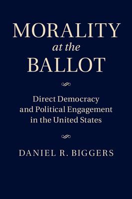 Morality at the Ballot: Direct Democracy and Political Engagement in the United States By Daniel R. Biggers Cover Image