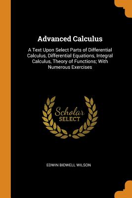 Advanced Calculus: A Text Upon Select Parts of Differential Calculus, Differential Equations, Integral Calculus, Theory of Functions; Wit By Edwin Bidwell Wilson Cover Image