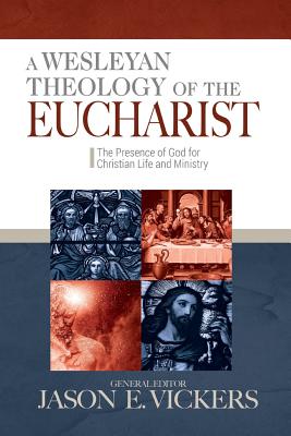 A Wesleyan Theology of the Eucharist: The Presence of God for Christian Life and Ministry By Jason E. Vickers (Editor) Cover Image