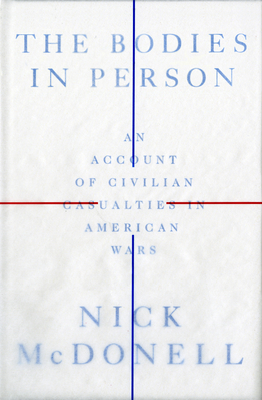 The Bodies in Person: An Account of Civilian Casualties in American Wars By Nick McDonell Cover Image
