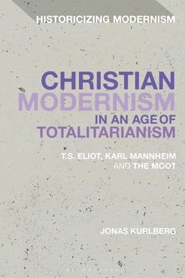 Christian Modernism in an Age of Totalitarianism: T.S. Eliot, Karl Mannheim and the Moot (Historicizing Modernism) Cover Image