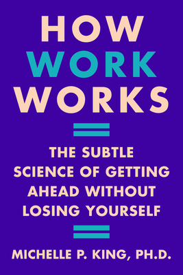 How Work Works: The Subtle Science of Getting Ahead Without Losing Yourself By Michelle P. King Cover Image