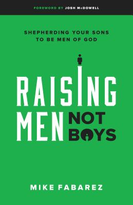 Raising Men, Not Boys: Shepherding Your Sons to be Men of God By Mike Fabarez, Josh McDowell (Foreword by) Cover Image