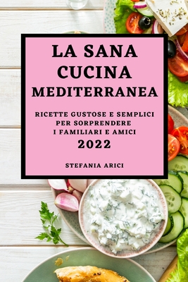 La Sana Cucina Mediterranea 2022: Ricette Gustose E Semplici Per Sorprendere I Familiari E Amici Cover Image