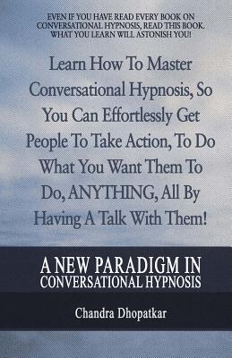 A New Paradigm In Conversational Hypnosis: Learn How To Master Conversational Hypnosis, So You Can Effortlessly Get People To Take Action, To Do What By Chandra Dhopatkar Cover Image