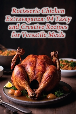 Rotisserie Chicken Extravaganza: 94 Tasty and Creative Recipes for Versatile Meals By The Urban Grill Cover Image