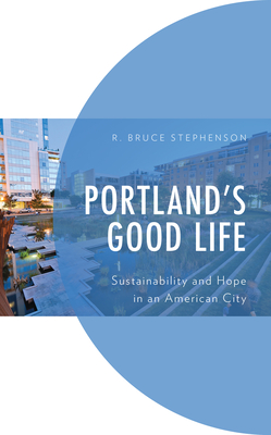 Portland's Good Life: Sustainability and Hope in an American City (Environment and Society) By R. Bruce Stephenson Cover Image