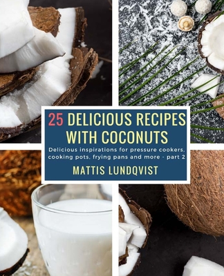 25 Delicious Recipes with Coconuts: Delicious inspirations for pressure cookers, cooking pots, frying pans and more - part 2 By Mattis Lundqvist Cover Image