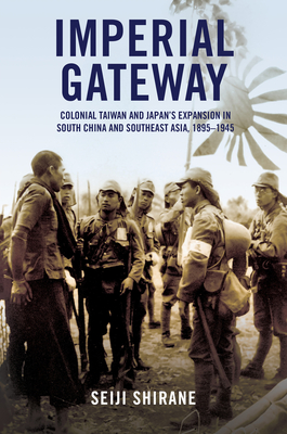 Imperial Gateway: Colonial Taiwan and Japan's Expansion in South China and Southeast Asia, 1895-1945 By Seiji Shirane Cover Image