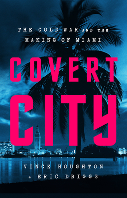 The Covert City: The Cold War and the Making of Miami By Vincent Houghton, Eric Driggs Cover Image
