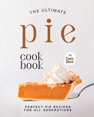 The Ultimate Pie Cookbook: Perfect Pie Recipes for All Generations By Owen Davis Cover Image