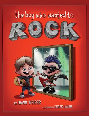 The Boy Who Wanted To Rock By David Weiser, Derek Lavoie (Illustrator) Cover Image