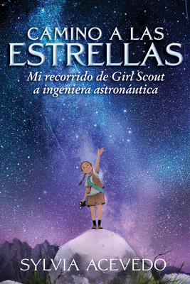 Camino A Las Estrellas (path To The Stars Spanish Edition): Mi recorrido de Girl Scout a ingeniera astronáutica (Path to the Stars Spanish edition) By Sylvia Acevedo Cover Image