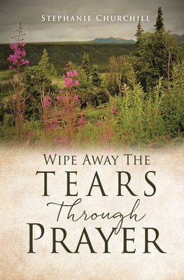 Wipe Away The Tears Through Prayer By Stephanie Churchill Cover Image
