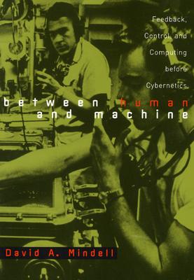 Between Human and Machine: Feedback, Control, and Computing Before Cybernetics (Johns Hopkins Studies in the History of Technology) By David A. Mindell Cover Image