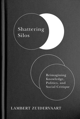 Shattering Silos: Reimagining Knowledge, Politics, and Social Critique By Lambert Zuidervaart Cover Image