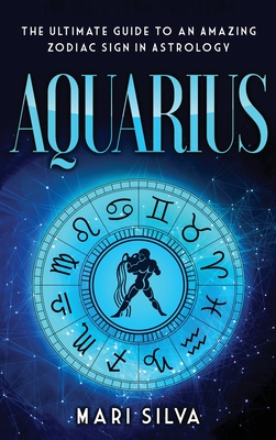 Aquarius: The Ultimate Guide to an Amazing Zodiac Sign in Astrology By Mari Silva Cover Image