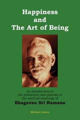 Happiness and the Art of Being: An introduction to the philosophy and practice of the spiritual teachings of Bhagavan Sri Ramana (Second Edition) By Michael James Cover Image