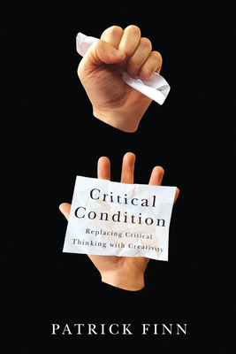 Critical Condition: Replacing Critical Thinking with Creativity By Patrick Finn Cover Image