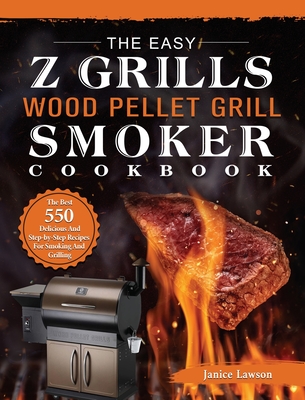 The Easy Z Grills Wood Pellet Grill And Smoker Cookbook: The Best 550 Delicious And Step-by-Step Recipes For Smoking And Grilling Cover Image