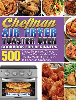 Chefman Air Fryer Toaster Oven Cookbook for Beginners: 500 Crispy, Simple and Yummy Air Fryer Recipes Make Your Healthy Meals Big on Flavor and Short Cover Image