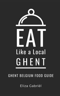 Eat Like a Local- Ghent: Ghent Belgium Food Guide By Eliza Gabriël Cover Image