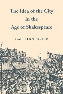 The Idea of the City in the Age of Shakespeare By Gail Kern Paster Cover Image