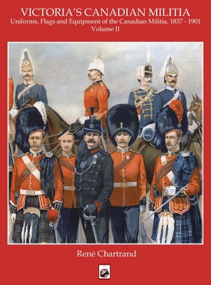 Victoria's Militia: Uniforms, Flags and Equipment of Canadian Milit 1837 - 1901 By Rene Chartrand Cover Image