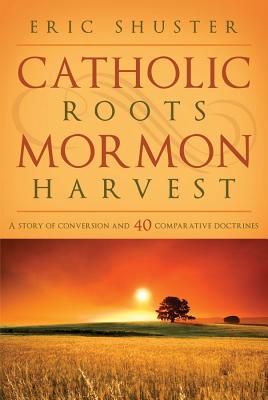 Catholic Roots, Mormon Harvest: A Story of Conversion and 40 Comparative Doctrines By Eric Shuster Cover Image
