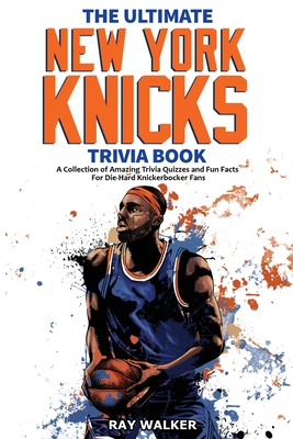 The Ultimate New York Knicks Trivia Book: A Collection of Amazing Trivia Quizzes and Fun Facts for Die-Hard Knickerbocker Fans! Cover Image